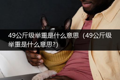 49公斤级举重是什么意思（49公斤级举重是什么意思?）